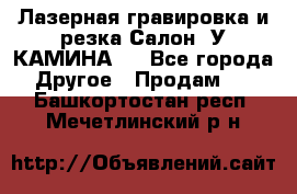 Лазерная гравировка и резка Салон “У КАМИНА“  - Все города Другое » Продам   . Башкортостан респ.,Мечетлинский р-н